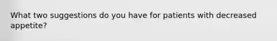 What two suggestions do you have for patients with decreased appetite?