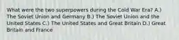 What were the two superpowers during the Cold War Era? A.) The Soviet Union and Germany B.) The Soviet Union and the United States C.) The United States and Great Britain D.) Great Britain and France