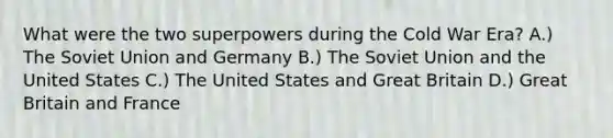 What were the two superpowers during the Cold War Era? A.) The Soviet Union and Germany B.) The Soviet Union and the United States C.) The United States and Great Britain D.) Great Britain and France