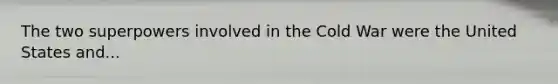 The two superpowers involved in the Cold War were the United States and...