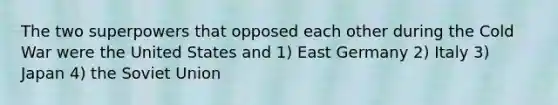 The two superpowers that opposed each other during the Cold War were the United States and 1) East Germany 2) Italy 3) Japan 4) the Soviet Union