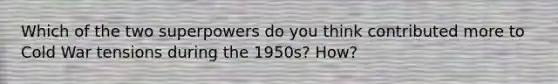 Which of the two superpowers do you think contributed more to Cold War tensions during the 1950s? How?