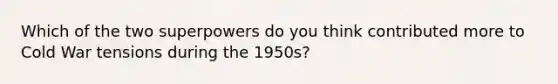 Which of the two superpowers do you think contributed more to Cold War tensions during the 1950s?