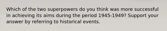 Which of the two superpowers do you think was more successful in achieving its aims during the period 1945-1949? Support your answer by referring to historical events.