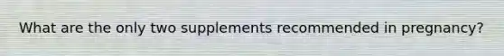What are the only two supplements recommended in pregnancy?