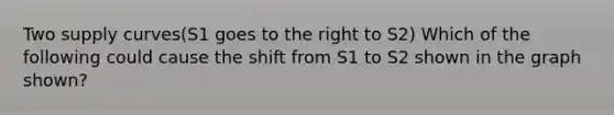 Two supply curves(S1 goes to the right to S2) Which of the following could cause the shift from S1 to S2 shown in the graph shown?