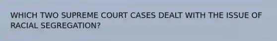 WHICH TWO SUPREME COURT CASES DEALT WITH THE ISSUE OF RACIAL SEGREGATION?