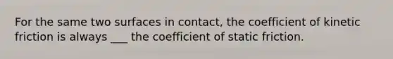 For the same two surfaces in contact, the coefficient of kinetic friction is always ___ the coefficient of static friction.