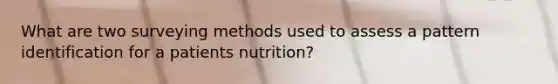 What are two surveying methods used to assess a pattern identification for a patients nutrition?