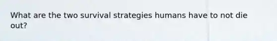 What are the two survival strategies humans have to not die out?