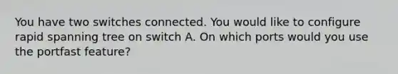 You have two switches connected. You would like to configure rapid spanning tree on switch A. On which ports would you use the portfast feature?