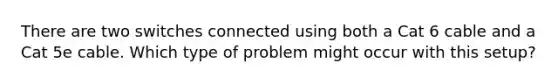 There are two switches connected using both a Cat 6 cable and a Cat 5e cable. Which type of problem might occur with this setup?