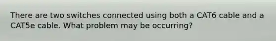 There are two switches connected using both a CAT6 cable and a CAT5e cable. What problem may be occurring?