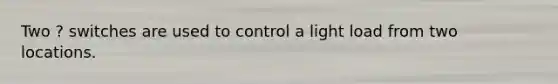 Two ? switches are used to control a light load from two locations.