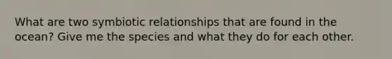 What are two symbiotic relationships that are found in the ocean? Give me the species and what they do for each other.