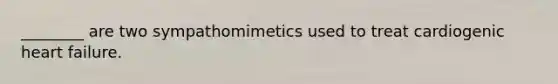 ________ are two sympathomimetics used to treat cardiogenic heart failure.