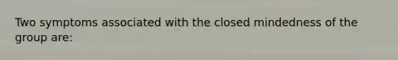 Two symptoms associated with the closed mindedness of the group are: