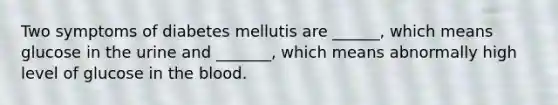 Two symptoms of diabetes mellutis are ______, which means glucose in the urine and _______, which means abnormally high level of glucose in the blood.