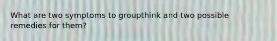 What are two symptoms to groupthink and two possible remedies for them?