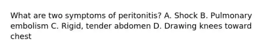 What are two symptoms of peritonitis? A. Shock B. Pulmonary embolism C. Rigid, tender abdomen D. Drawing knees toward chest