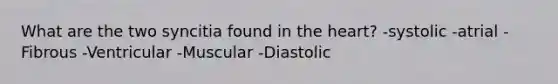 What are the two syncitia found in the heart? -systolic -atrial -Fibrous -Ventricular -Muscular -Diastolic