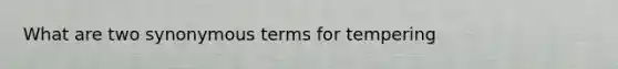 What are two synonymous terms for tempering