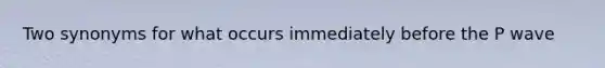 Two synonyms for what occurs immediately before the P wave