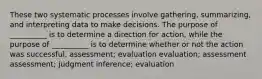 These two systematic processes involve gathering, summarizing, and interpreting data to make decisions. The purpose of __________ is to determine a direction for action, while the purpose of __________ is to determine whether or not the action was successful. assessment; evaluation evaluation; assessment assessment; judgment inference; evaluation