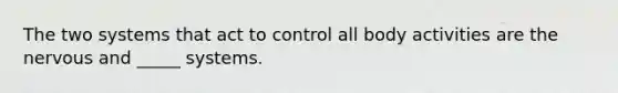 The two systems that act to control all body activities are the nervous and _____ systems.