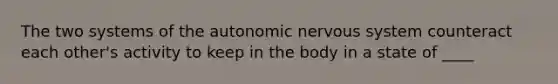 The two systems of the autonomic nervous system counteract each other's activity to keep in the body in a state of ____