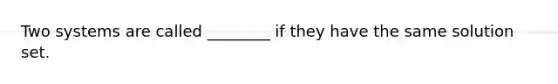 Two systems are called ________ if they have the same solution set.