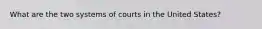 What are the two systems of courts in the United States?