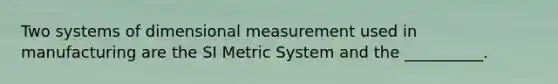 Two systems of dimensional measurement used in manufacturing are the SI Metric System and the __________.