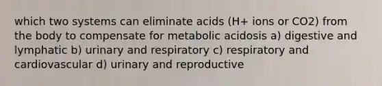 which two systems can eliminate acids (H+ ions or CO2) from the body to compensate for metabolic acidosis a) digestive and lymphatic b) urinary and respiratory c) respiratory and cardiovascular d) urinary and reproductive