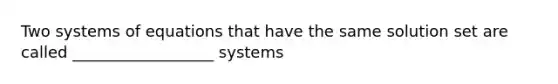 Two systems of equations that have the same solution set are called __________________ systems