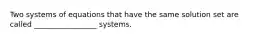 Two systems of equations that have the same solution set are called _________________ systems.