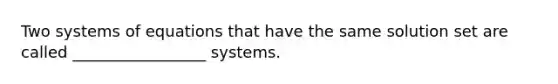 Two systems of equations that have the same solution set are called _________________ systems.