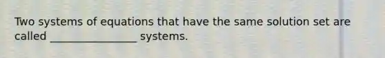 Two systems of equations that have the same solution set are called ________________ systems.