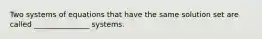 Two systems of equations that have the same solution set are called _______________ systems.