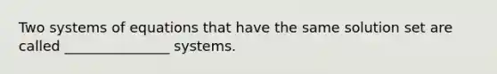 Two systems of equations that have the same solution set are called _______________ systems.