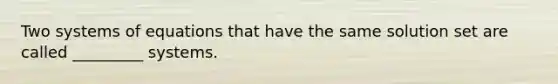 Two systems of equations that have the same solution set are called _________ systems.