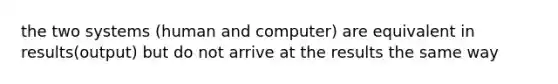 the two systems (human and computer) are equivalent in results(output) but do not arrive at the results the same way