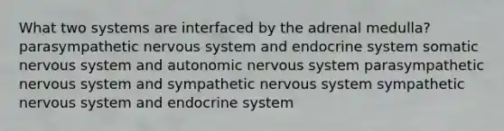 What two systems are interfaced by the adrenal medulla? parasympathetic nervous system and endocrine system somatic nervous system and autonomic nervous system parasympathetic nervous system and sympathetic nervous system sympathetic nervous system and endocrine system