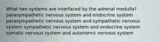 What two systems are interfaced by the adrenal medulla? parasympathetic nervous system and endocrine system parasympathetic nervous system and sympathetic nervous system sympathetic nervous system and endocrine system somatic nervous system and autonomic nervous system