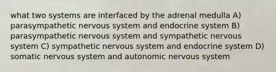 what two systems are interfaced by the adrenal medulla A) parasympathetic nervous system and endocrine system B) parasympathetic nervous system and sympathetic nervous system C) sympathetic nervous system and endocrine system D) somatic nervous system and autonomic nervous system