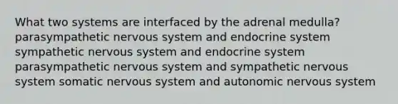 What two systems are interfaced by the adrenal medulla? parasympathetic <a href='https://www.questionai.com/knowledge/kThdVqrsqy-nervous-system' class='anchor-knowledge'>nervous system</a> and <a href='https://www.questionai.com/knowledge/k97r8ZsIZg-endocrine-system' class='anchor-knowledge'>endocrine system</a> sympathetic nervous system and endocrine system parasympathetic nervous system and sympathetic nervous system somatic nervous system and autonomic nervous system