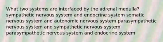 What two systems are interfaced by the adrenal medulla? sympathetic <a href='https://www.questionai.com/knowledge/kThdVqrsqy-nervous-system' class='anchor-knowledge'>nervous system</a> and <a href='https://www.questionai.com/knowledge/k97r8ZsIZg-endocrine-system' class='anchor-knowledge'>endocrine system</a> somatic nervous system and autonomic nervous system parasympathetic nervous system and sympathetic nervous system parasympathetic nervous system and endocrine system