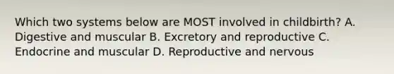 Which two systems below are MOST involved in childbirth? A. Digestive and muscular B. Excretory and reproductive C. Endocrine and muscular D. Reproductive and nervous