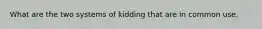 What are the two systems of kidding that are in common use.