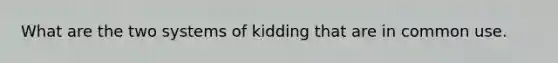 What are the two systems of kidding that are in common use.